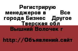 Регистрирую менеджеров в  NL - Все города Бизнес » Другое   . Тверская обл.,Вышний Волочек г.